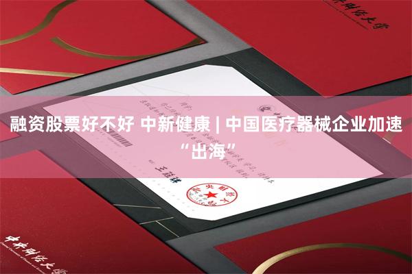 融资股票好不好 中新健康 | 中国医疗器械企业加速“出海”