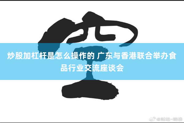 炒股加杠杆是怎么操作的 广东与香港联合举办食品行业交流座谈会