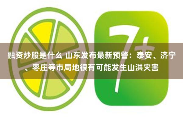 融资炒股是什么 山东发布最新预警：泰安、济宁、枣庄等市局地很有可能发生山洪灾害