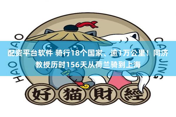 配资平台软件 骑行18个国家、逾1万公里！同济教授历时156天从荷兰骑到上海