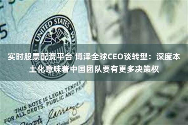 实时股票配资平台 博泽全球CEO谈转型：深度本土化意味着中国团队要有更多决策权