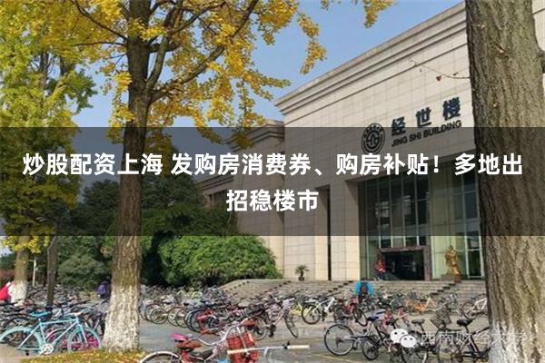 炒股配资上海 发购房消费券、购房补贴！多地出招稳楼市