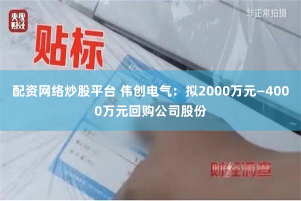 配资网络炒股平台 伟创电气：拟2000万元—4000万元回购公司股份