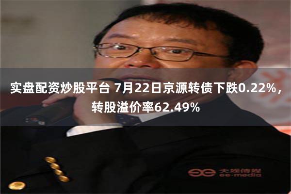 实盘配资炒股平台 7月22日京源转债下跌0.22%，转股溢价率62.49%