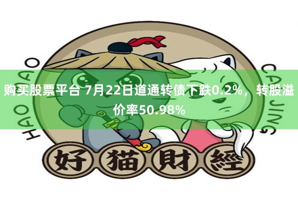 购买股票平台 7月22日道通转债下跌0.2%，转股溢价率50.98%