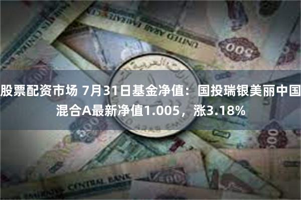 股票配资市场 7月31日基金净值：国投瑞银美丽中国混合A最新净值1.005，涨3.18%