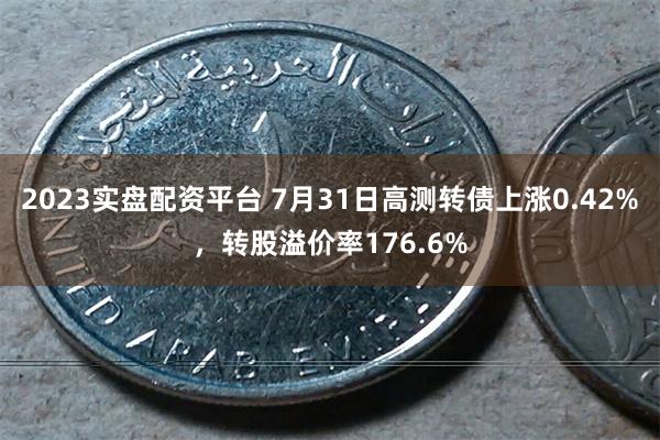 2023实盘配资平台 7月31日高测转债上涨0.42%，转股溢价率176.6%