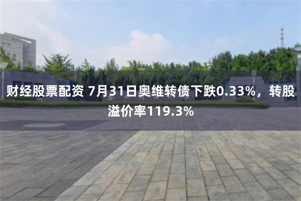 财经股票配资 7月31日奥维转债下跌0.33%，转股溢价率119.3%