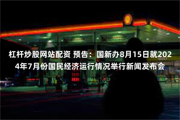 杠杆炒股网站配资 预告：国新办8月15日就2024年7月份国民经济运行情况举行新闻发布会