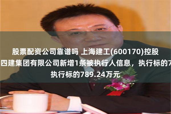 股票配资公司靠谱吗 上海建工(600170)控股的上海建工四建集团有限公司新增1条被执行人信息，执行标的789.24万元