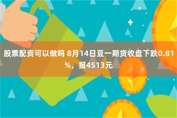 股票配资可以做吗 8月14日豆一期货收盘下跌0.81%，报4513元