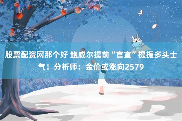 股票配资网那个好 鲍威尔提前“官宣”提振多头士气！分析师：金价或涨向2579