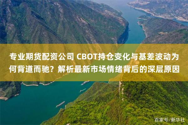 专业期货配资公司 CBOT持仓变化与基差波动为何背道而驰？解析最新市场情绪背后的深层原因