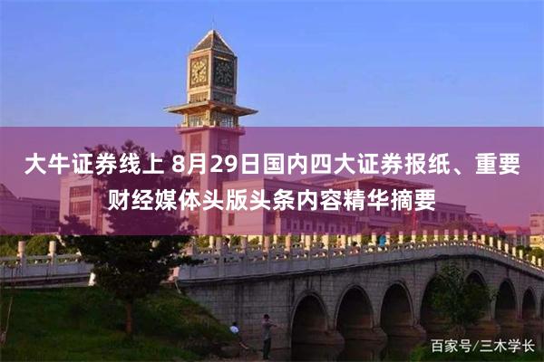 大牛证券线上 8月29日国内四大证券报纸、重要财经媒体头版头条内容精华摘要