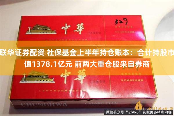 联华证券配资 社保基金上半年持仓账本：合计持股市值1378.1亿元 前两大重仓股来自券商