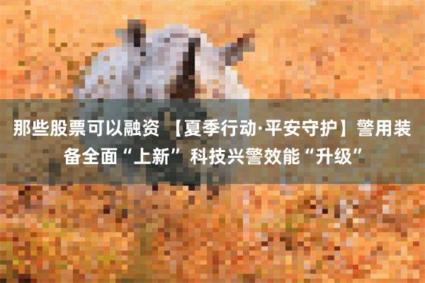 那些股票可以融资 【夏季行动·平安守护】警用装备全面“上新” 科技兴警效能“升级”