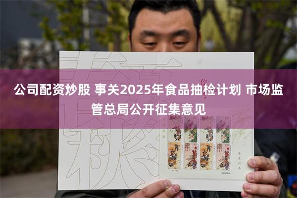 公司配资炒股 事关2025年食品抽检计划 市场监管总局公开征集意见