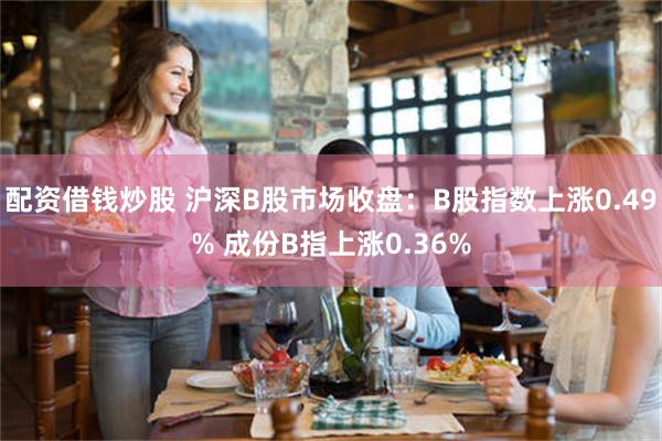 配资借钱炒股 沪深B股市场收盘：B股指数上涨0.49% 成份B指上涨0.36%