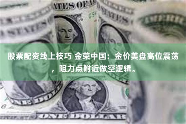 股票配资线上技巧 金荣中国：金价美盘高位震荡，阻力点附近做空逻辑。