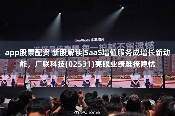 app股票配资 新股解读|SaaS增值服务成增长新动能，广联科技(02531)亮眼业绩难掩隐忧