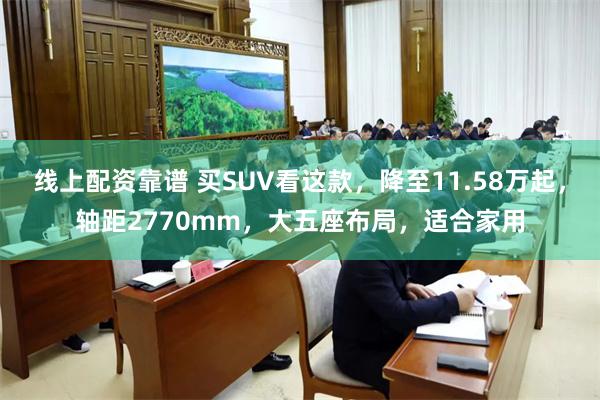 线上配资靠谱 买SUV看这款，降至11.58万起，轴距2770mm，大五座布局，适合家用