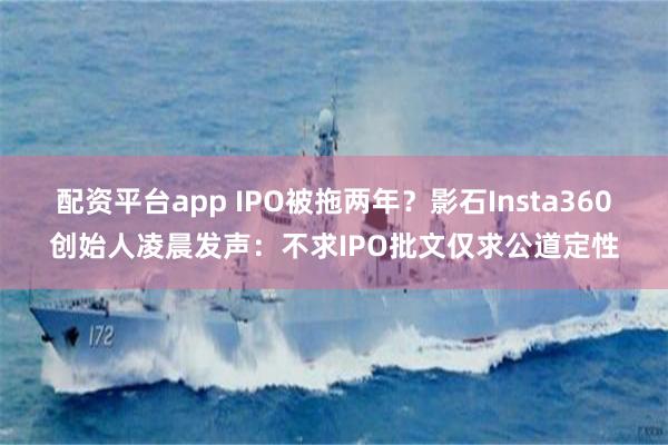 配资平台app IPO被拖两年？影石Insta360创始人凌晨发声：不求IPO批文仅求公道定性