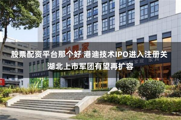 股票配资平台那个好 港迪技术IPO进入注册关 湖北上市军团有望再扩容