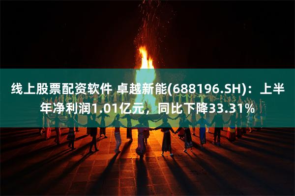 线上股票配资软件 卓越新能(688196.SH)：上半年净利润1.01亿元，同比下降33.31%