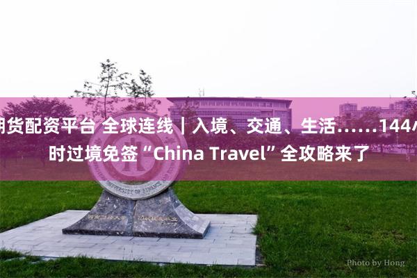 期货配资平台 全球连线｜入境、交通、生活……144小时过境免签“China Travel”全攻略来了