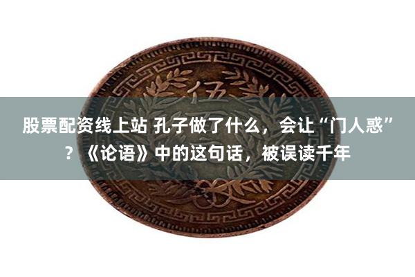 股票配资线上站 孔子做了什么，会让“门人惑”？《论语》中的这句话，被误读千年