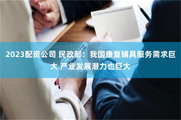 2023配资公司 民政部：我国康复辅具服务需求巨大 产业发展潜力也巨大