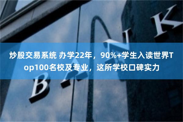 炒股交易系统 办学22年，90%+学生入读世界Top100名校及专业，这所学校口碑实力