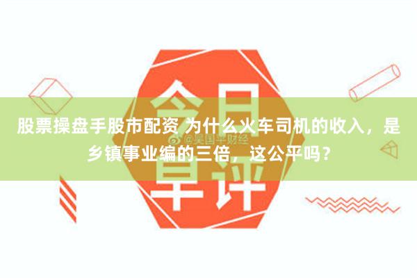 股票操盘手股市配资 为什么火车司机的收入，是乡镇事业编的三倍，这公平吗？