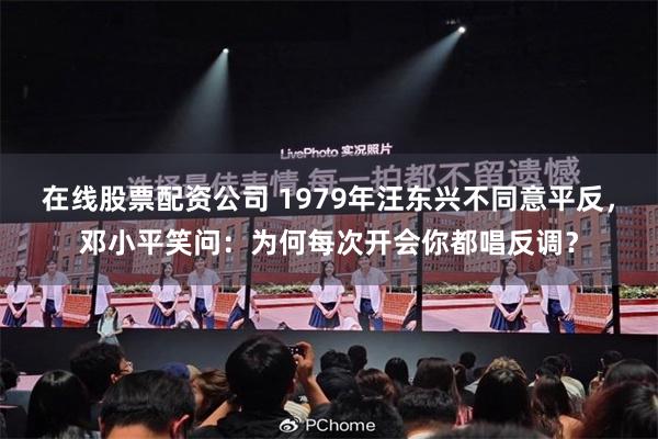 在线股票配资公司 1979年汪东兴不同意平反，邓小平笑问：为何每次开会你都唱反调？