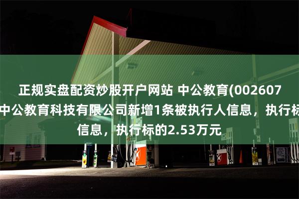 正规实盘配资炒股开户网站 中公教育(002607)控股的北京中公教育科技有限公司新增1条被执行人信息，执行标的2.53万元