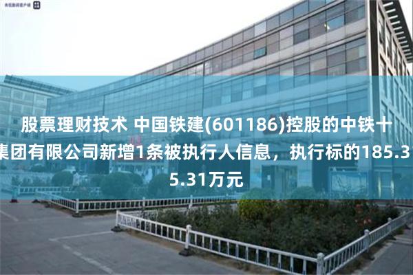 股票理财技术 中国铁建(601186)控股的中铁十六局集团有限公司新增1条被执行人信息，执行标的185.31万元