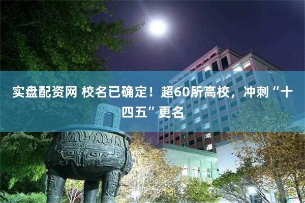 实盘配资网 校名已确定！超60所高校，冲刺“十四五”更名