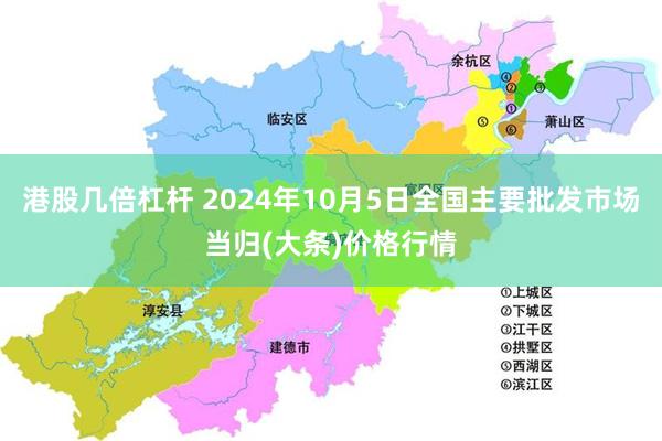 港股几倍杠杆 2024年10月5日全国主要批发市场当归(大条)价格行情