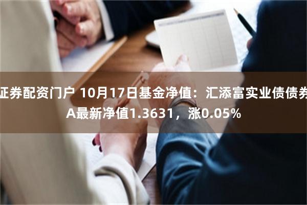 证券配资门户 10月17日基金净值：汇添富实业债债券A最新净值1.3631，涨0.05%