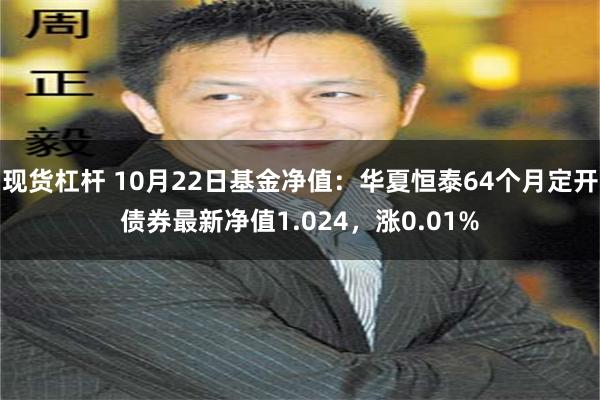 现货杠杆 10月22日基金净值：华夏恒泰64个月定开债券最新净值1.024，涨0.01%