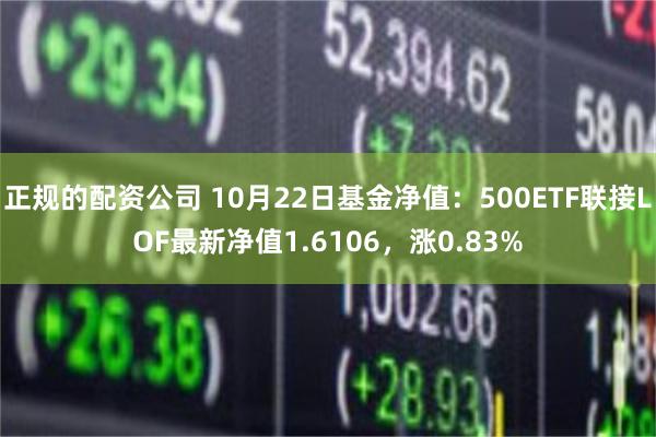 正规的配资公司 10月22日基金净值：500ETF联接LOF最新净值1.6106，涨0.83%