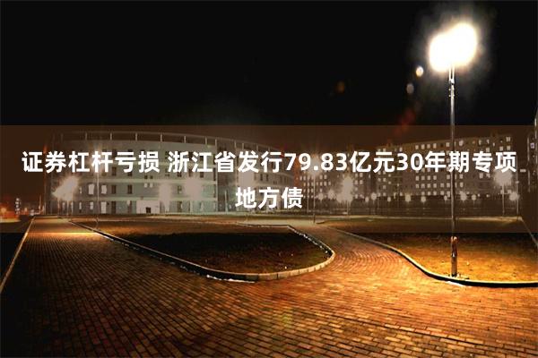 证券杠杆亏损 浙江省发行79.83亿元30年期专项地方债