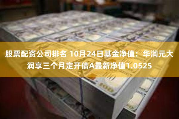 股票配资公司排名 10月24日基金净值：华润元大润享三个月定开债A最新净值1.0525