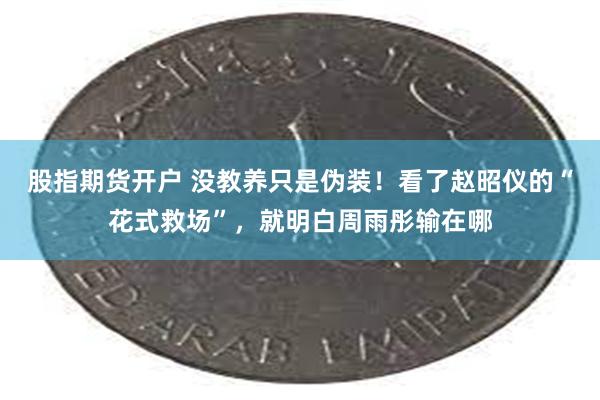 股指期货开户 没教养只是伪装！看了赵昭仪的“花式救场”，就明白周雨彤输在哪