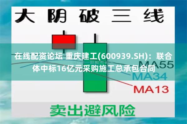 在线配资论坛 重庆建工(600939.SH)：联合体中标16亿元采购施工总承包合同