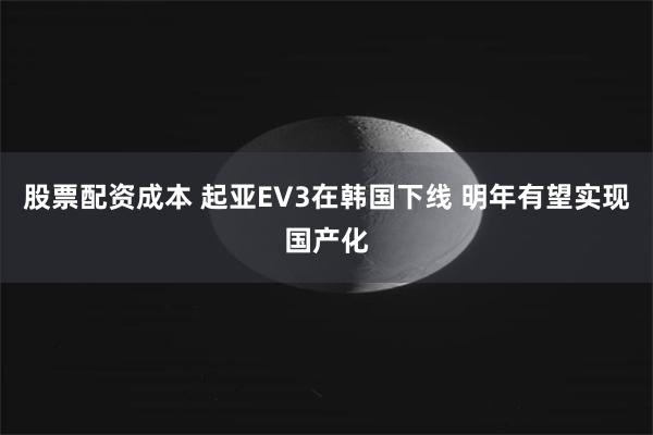 股票配资成本 起亚EV3在韩国下线 明年有望实现国产化