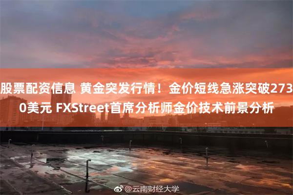 股票配资信息 黄金突发行情！金价短线急涨突破2730美元 FXStreet首席分析师金价技术前景分析