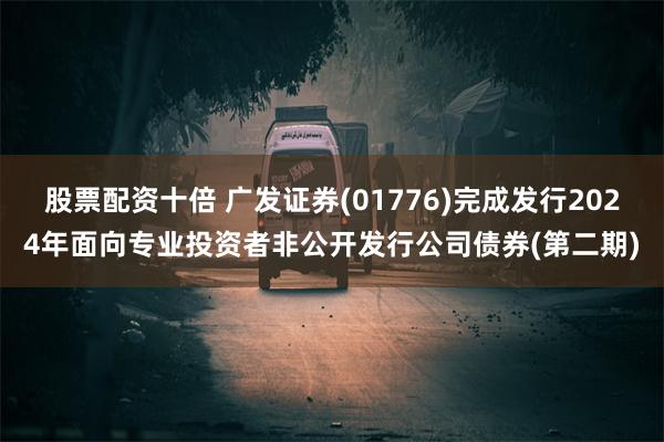 股票配资十倍 广发证券(01776)完成发行2024年面向专业投资者非公开发行公司债券(第二期)