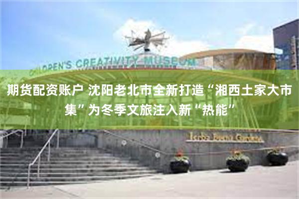 期货配资账户 沈阳老北市全新打造“湘西土家大市集”为冬季文旅注入新“热能”