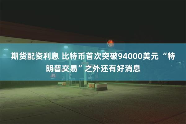 期货配资利息 比特币首次突破94000美元 “特朗普交易”之外还有好消息